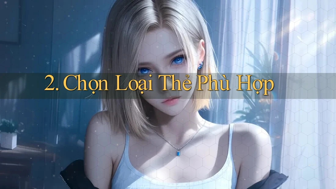 2. Chọn Loại Thẻ Phù Hợp 2. Chọn Loại Thẻ Phù Hợp