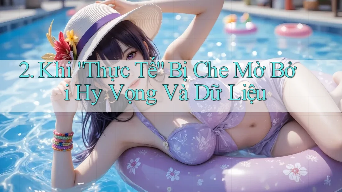 2. Khi “Thực Tế” Bị Che Mờ Bởi Hy Vọng Và Dữ Liệu 2. Khi “Thực Tế” Bị Che Mờ Bởi Hy Vọng Và Dữ Liệu