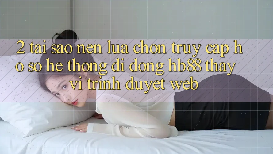 2. Tại Sao Nên Lựa Chọn Truy cập hồ sơ Hệ thống di động HB88 Thay Vì Trình Duyệt Web? 2. Tại Sao Nên Lựa Chọn Truy cập hồ sơ Hệ thống di động HB88 Thay Vì Trình Duyệt Web?
