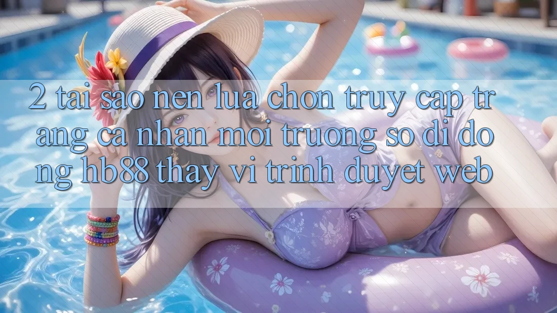 2. Tại Sao Nên Lựa Chọn Truy cập trang cá nhân Môi trường số di động HB88 Thay Vì Trình Duyệt Web?