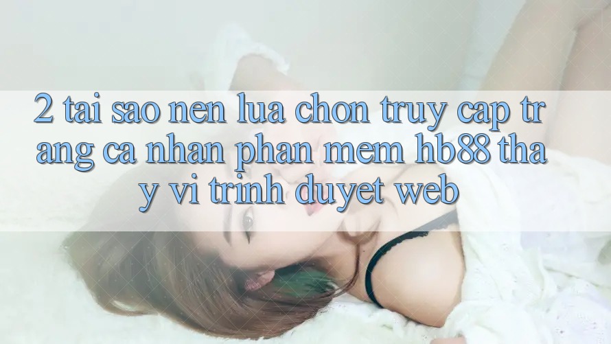 2. Tại Sao Nên Lựa Chọn Truy cập trang cá nhân Phần mềm HB88 Thay Vì Trình Duyệt Web? 2. Tại Sao Nên Lựa Chọn Truy cập trang cá nhân Phần mềm HB88 Thay Vì Trình Duyệt Web?