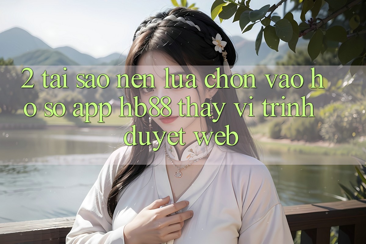 2. Tại Sao Nên Lựa Chọn Vào hồ sơ App HB88 Thay Vì Trình Duyệt Web? 2. Tại Sao Nên Lựa Chọn Vào hồ sơ App HB88 Thay Vì Trình Duyệt Web?