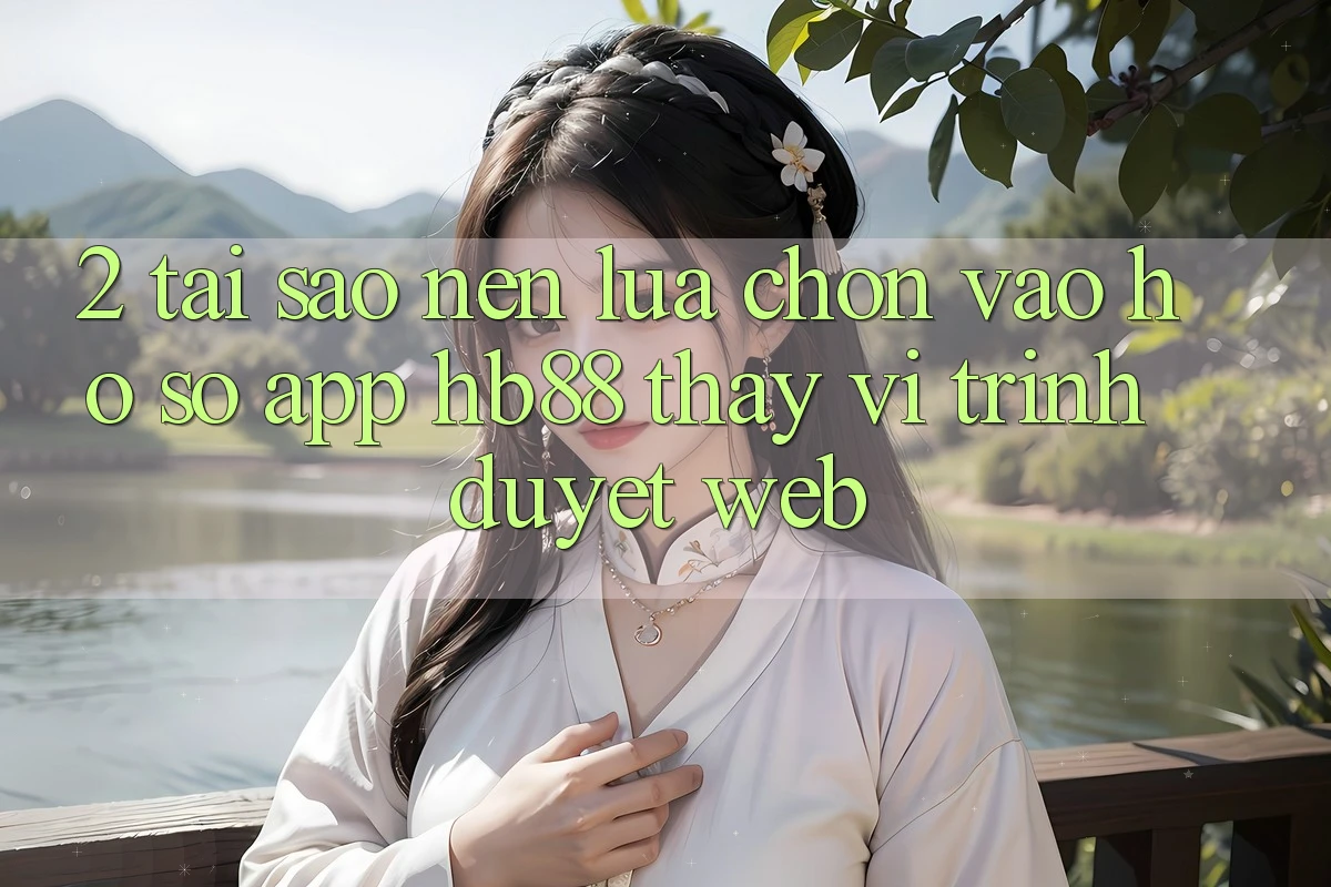 2. Tại Sao Nên Lựa Chọn Vào hồ sơ App HB88 Thay Vì Trình Duyệt Web?