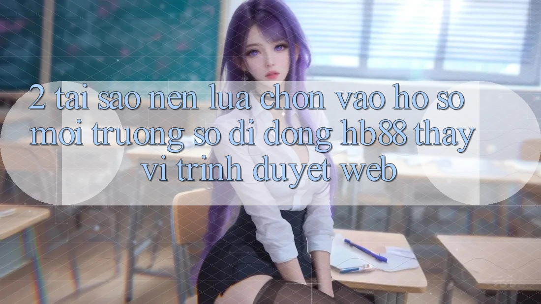 2. Tại Sao Nên Lựa Chọn Vào hồ sơ Môi trường số di động HB88 Thay Vì Trình Duyệt Web?