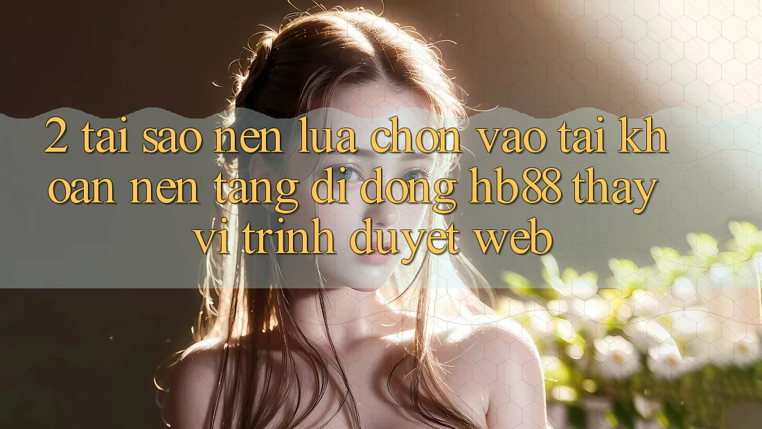 2. Tại Sao Nên Lựa Chọn Vào tài khoản Nền tảng di động HB88 Thay Vì Trình Duyệt Web? 2. Tại Sao Nên Lựa Chọn Vào tài khoản Nền tảng di động HB88 Thay Vì Trình Duyệt Web?