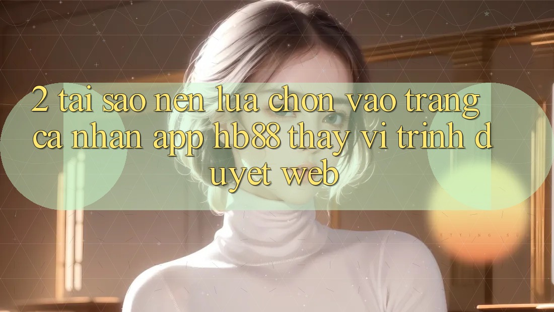 2. Tại Sao Nên Lựa Chọn Vào trang cá nhân App HB88 Thay Vì Trình Duyệt Web? 2. Tại Sao Nên Lựa Chọn Vào trang cá nhân App HB88 Thay Vì Trình Duyệt Web?