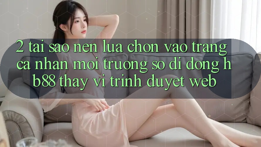 2. Tại Sao Nên Lựa Chọn Vào trang cá nhân Môi trường số di động HB88 Thay Vì Trình Duyệt Web? 2. Tại Sao Nên Lựa Chọn Vào trang cá nhân Môi trường số di động HB88 Thay Vì Trình Duyệt Web?