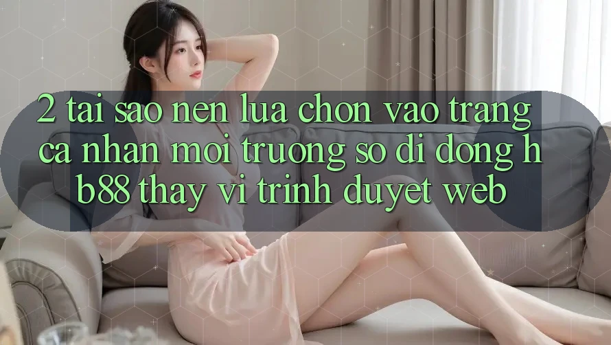 2. Tại Sao Nên Lựa Chọn Vào trang cá nhân Môi trường số di động HB88 Thay Vì Trình Duyệt Web? 2. Tại Sao Nên Lựa Chọn Vào trang cá nhân Môi trường số di động HB88 Thay Vì Trình Duyệt Web?