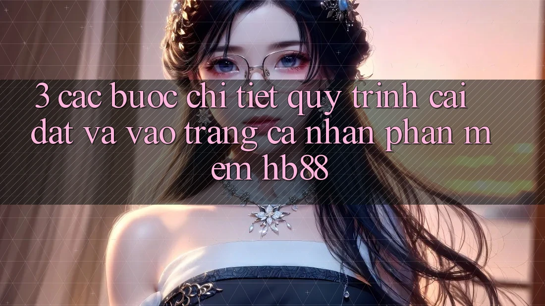 3. Các bước Chi Tiết Quy Trình Cài đặt Và Vào trang cá nhân Phần mềm HB88 3. Các bước Chi Tiết Quy Trình Cài đặt Và Vào trang cá nhân Phần mềm HB88