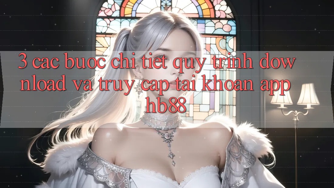 3. Các bước Chi Tiết Quy Trình Download Và Truy cập tài khoản App HB88