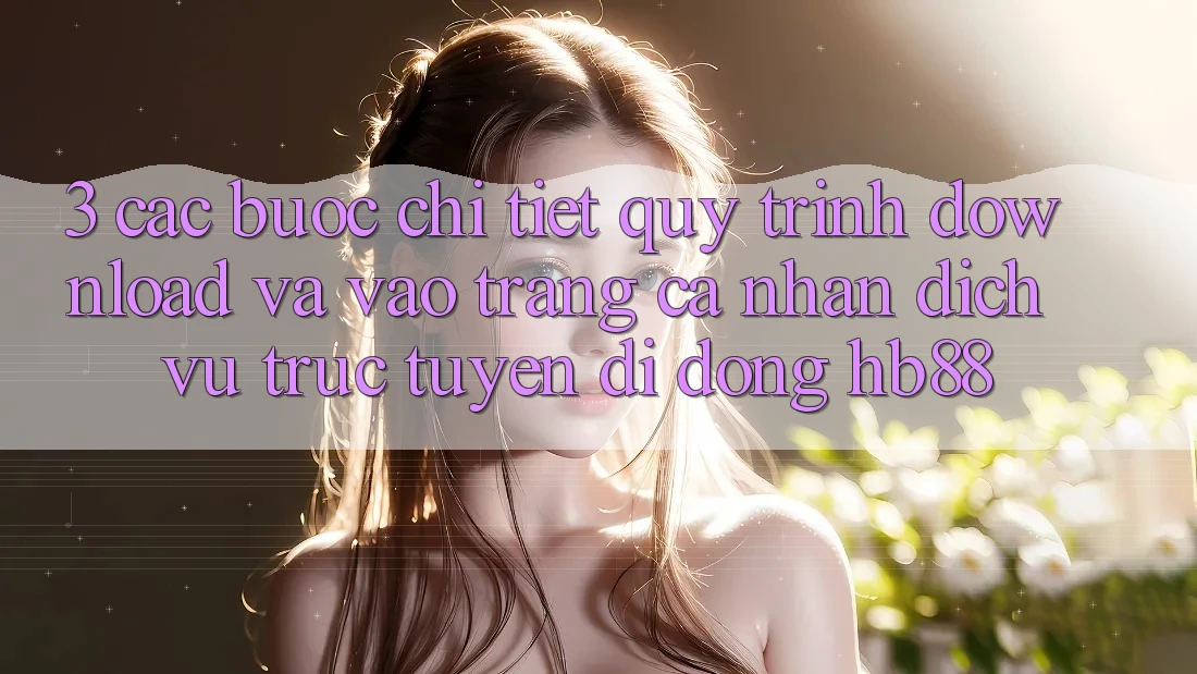 3. Các bước Chi Tiết Quy Trình Download Và Vào trang cá nhân Dịch vụ trực tuyến di động HB88