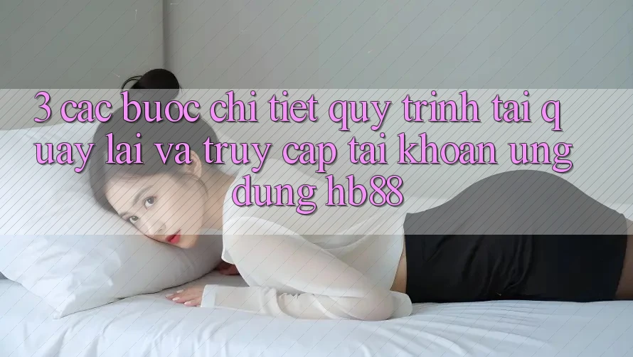 3. Các bước Chi Tiết Quy Trình Tải quay lại Và Truy cập tài khoản Ứng Dụng HB88