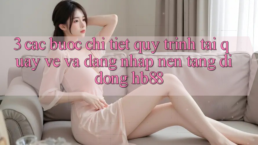 3. Các bước Chi Tiết Quy Trình Tải quay về Và Đăng Nhập Nền tảng di động HB88