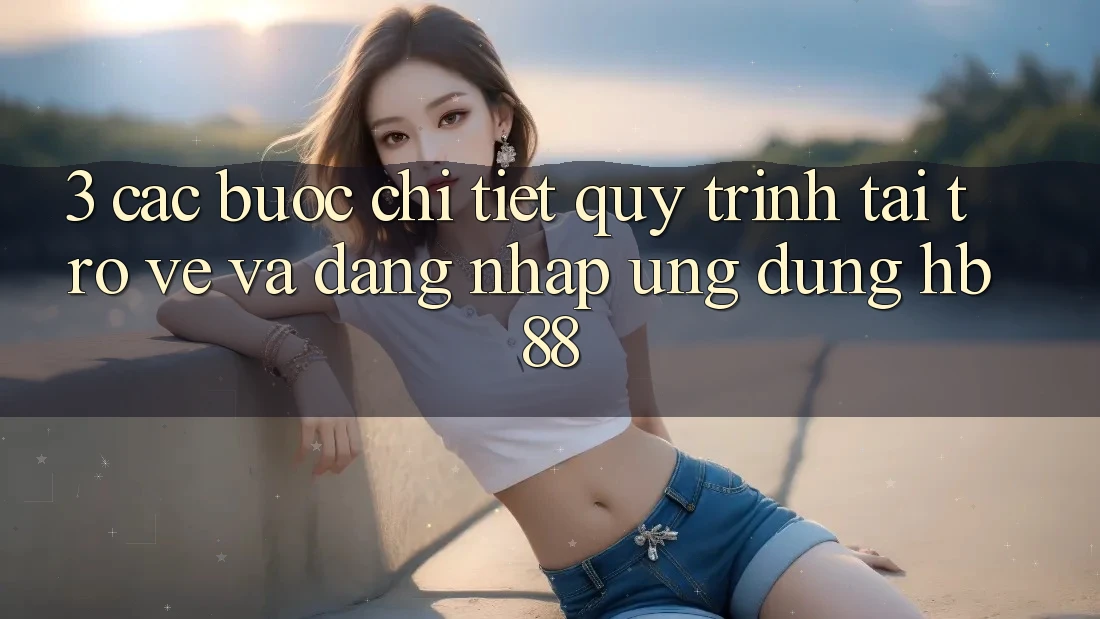 3. Các bước Chi Tiết Quy Trình Tải trở về Và Đăng Nhập Ứng Dụng HB88