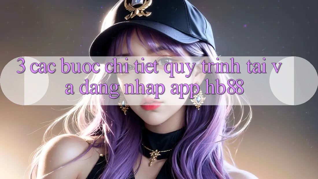 3. Các bước Chi Tiết Quy Trình Tải Và Đăng Nhập App HB88 3. Các bước Chi Tiết Quy Trình Tải Và Đăng Nhập App HB88