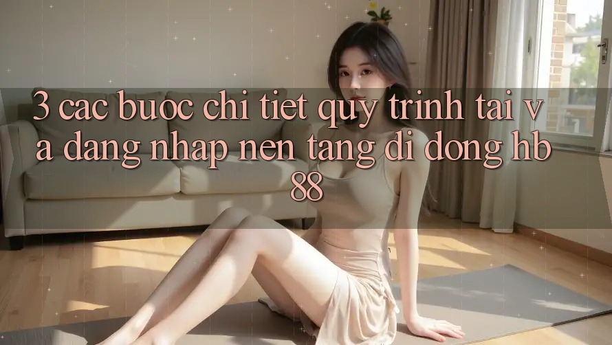 3. Các bước Chi Tiết Quy Trình Tải Và Đăng Nhập Nền tảng di động HB88 3. Các bước Chi Tiết Quy Trình Tải Và Đăng Nhập Nền tảng di động HB88
