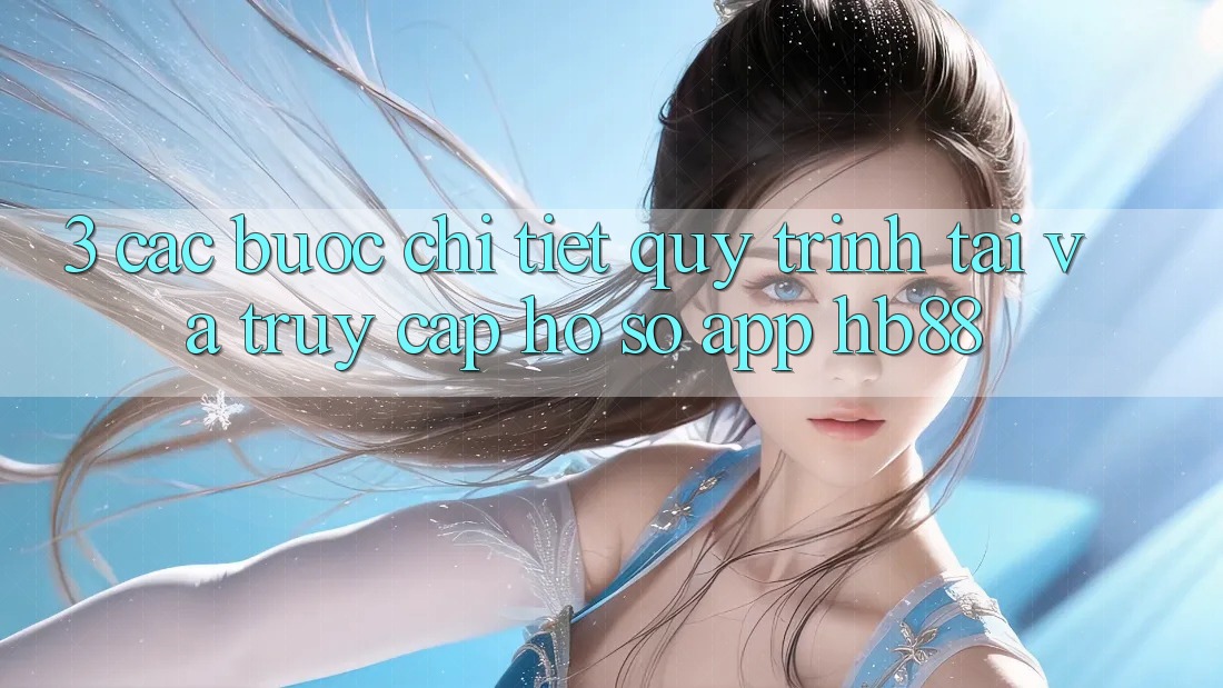3. Các bước Chi Tiết Quy Trình Tải Và Truy cập hồ sơ App HB88 3. Các bước Chi Tiết Quy Trình Tải Và Truy cập hồ sơ App HB88