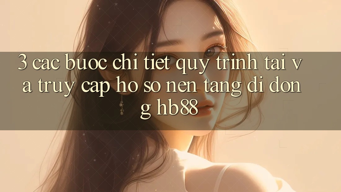 3. Các bước Chi Tiết Quy Trình Tải Và Truy cập hồ sơ Nền tảng di động HB88