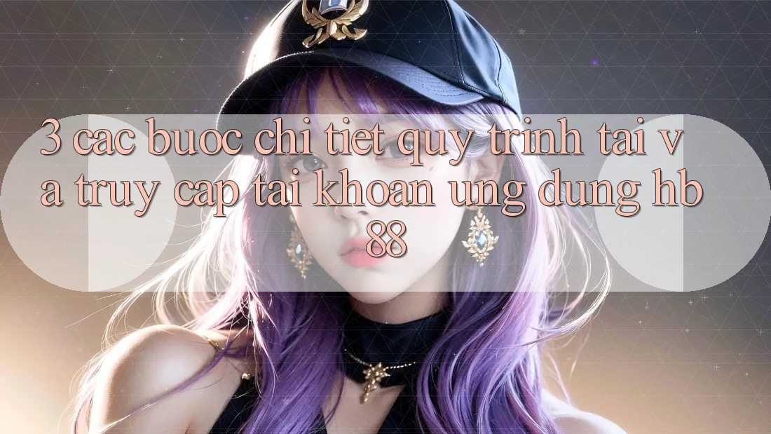 3. Các bước Chi Tiết Quy Trình Tải Và Truy cập tài khoản Ứng Dụng HB88 3. Các bước Chi Tiết Quy Trình Tải Và Truy cập tài khoản Ứng Dụng HB88
