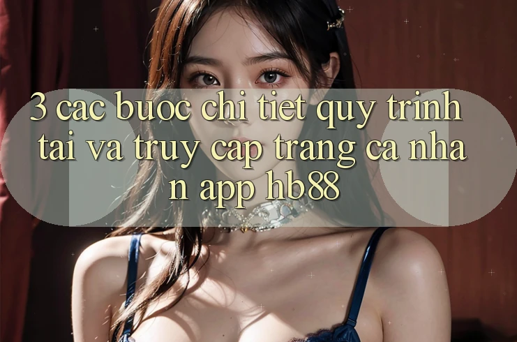3. Các bước Chi Tiết Quy Trình Tải Và Truy cập trang cá nhân App HB88