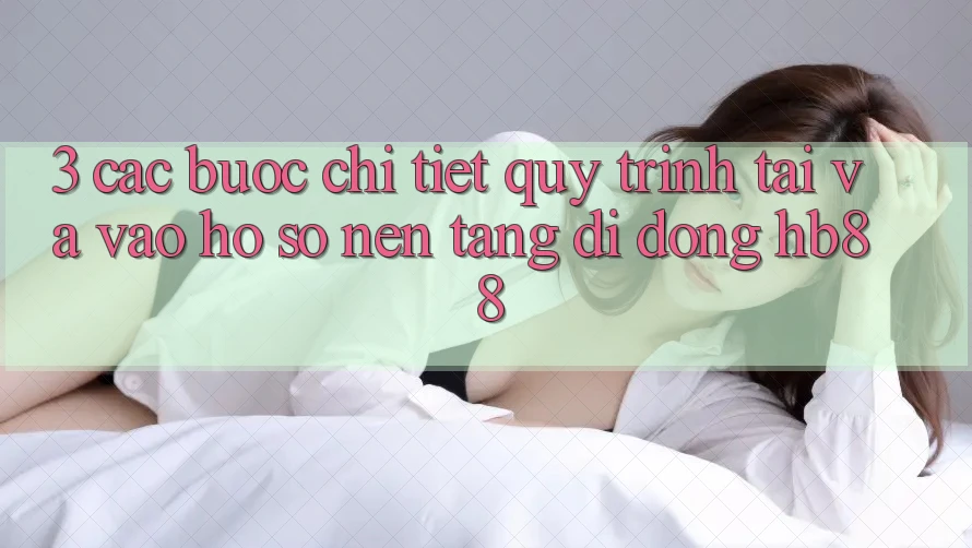 3. Các bước Chi Tiết Quy Trình Tải Và Vào hồ sơ Nền tảng di động HB88
