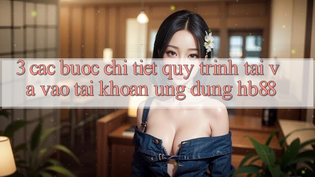 3. Các bước Chi Tiết Quy Trình Tải Và Vào tài khoản Ứng Dụng HB88
