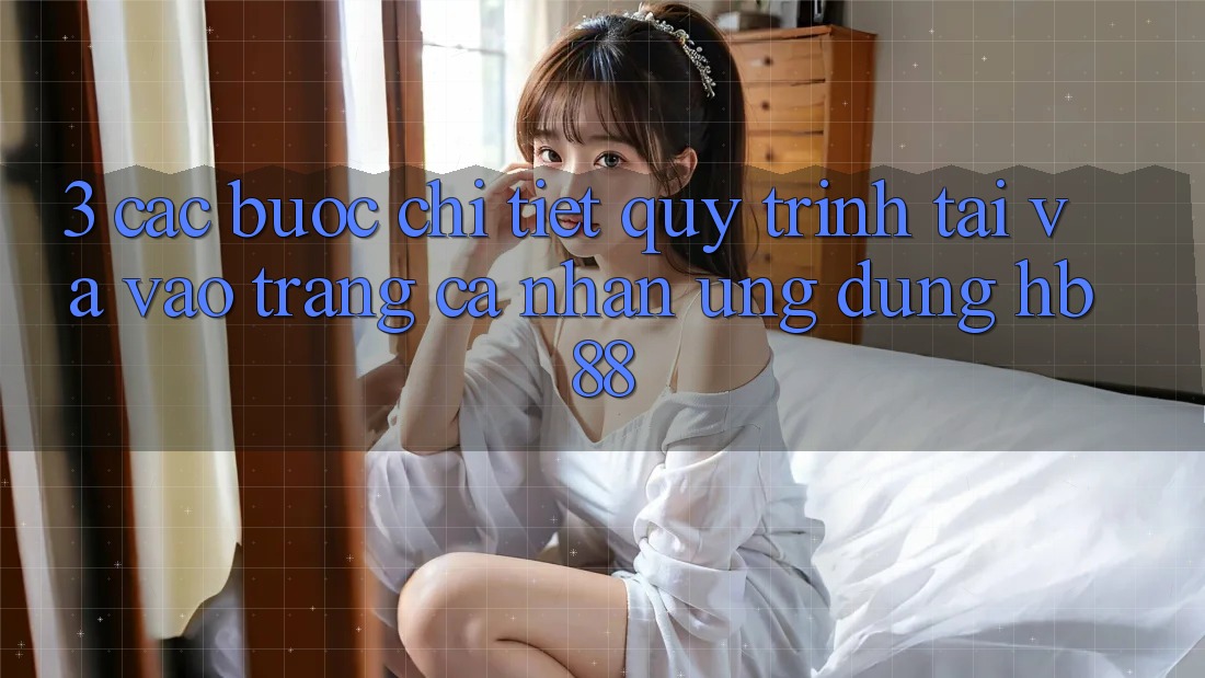3. Các bước Chi Tiết Quy Trình Tải Và Vào trang cá nhân Ứng Dụng HB88
