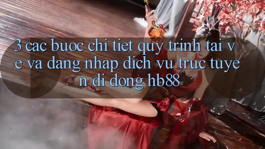 3. Các bước Chi Tiết Quy Trình Tải về Và Đăng Nhập Dịch vụ trực tuyến di động HB88