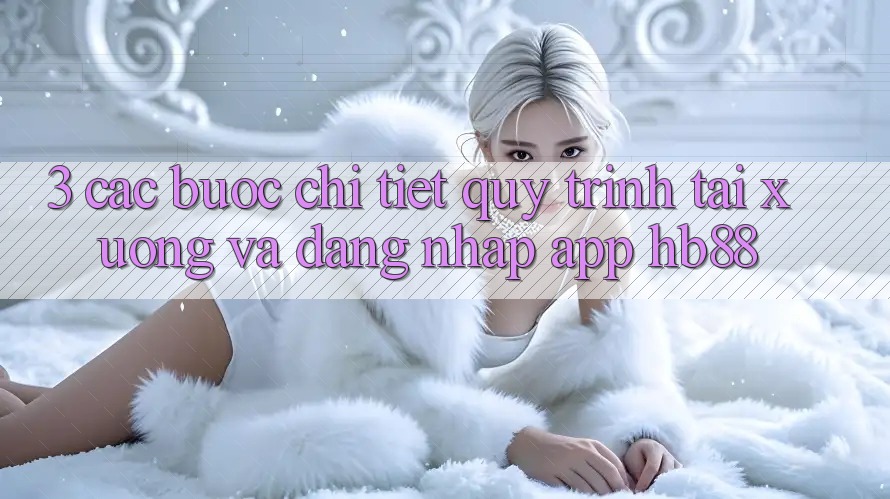 3. Các bước Chi Tiết Quy Trình Tải xuống Và Đăng Nhập App HB88 3. Các bước Chi Tiết Quy Trình Tải xuống Và Đăng Nhập App HB88
