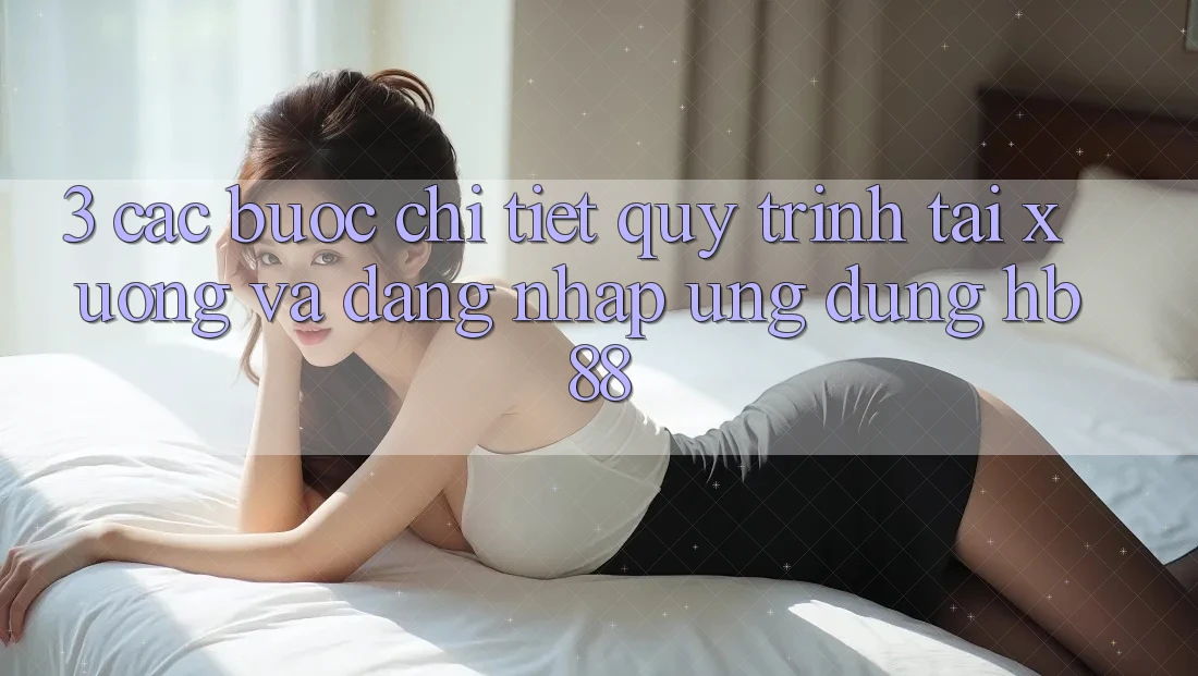 3. Các bước Chi Tiết Quy Trình Tải xuống Và Đăng Nhập Ứng Dụng HB88 3. Các bước Chi Tiết Quy Trình Tải xuống Và Đăng Nhập Ứng Dụng HB88