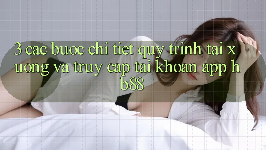 3. Các bước Chi Tiết Quy Trình Tải xuống Và Truy cập tài khoản App HB88