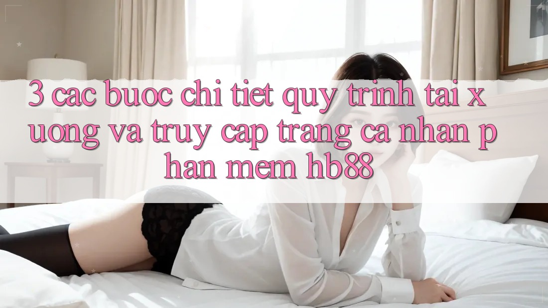 3. Các bước Chi Tiết Quy Trình Tải xuống Và Truy cập trang cá nhân Phần mềm HB88