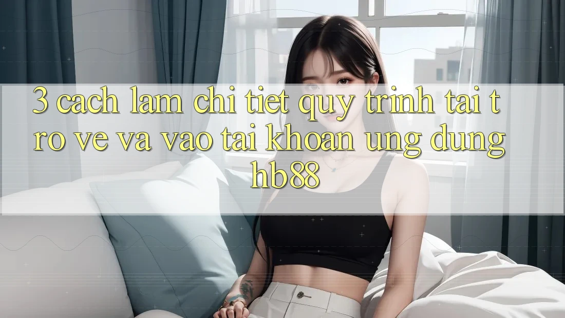 3. Cách làm Chi Tiết Quy Trình Tải trở về Và Vào tài khoản Ứng Dụng HB88