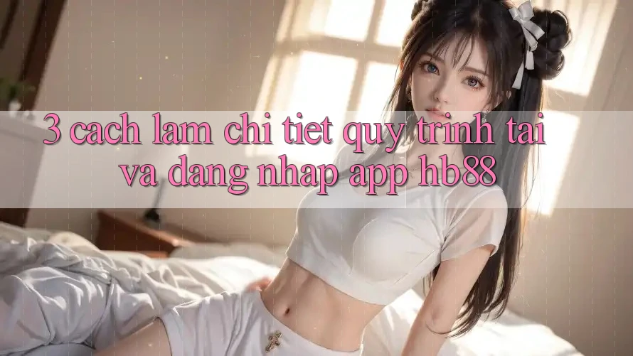 3. Cách làm Chi Tiết Quy Trình Tải Và Đăng Nhập App HB88 3. Cách làm Chi Tiết Quy Trình Tải Và Đăng Nhập App HB88