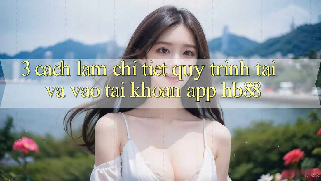 3. Cách làm Chi Tiết Quy Trình Tải Và Vào tài khoản App HB88