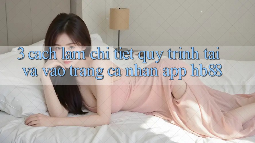 3. Cách làm Chi Tiết Quy Trình Tải Và Vào trang cá nhân App HB88