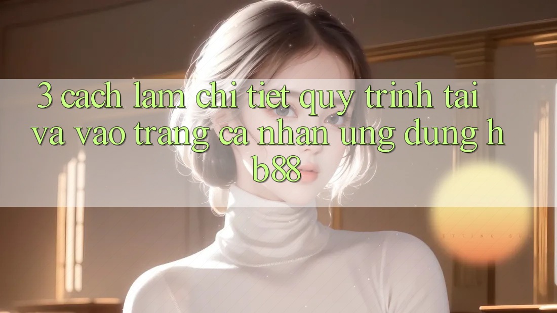 3. Cách làm Chi Tiết Quy Trình Tải Và Vào trang cá nhân Ứng Dụng HB88 3. Cách làm Chi Tiết Quy Trình Tải Và Vào trang cá nhân Ứng Dụng HB88