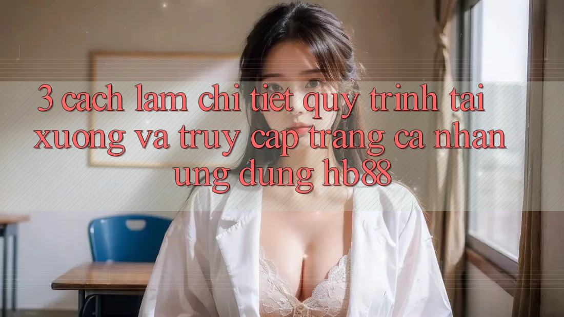 3. Cách làm Chi Tiết Quy Trình Tải xuống Và Truy cập trang cá nhân Ứng Dụng HB88 3. Cách làm Chi Tiết Quy Trình Tải xuống Và Truy cập trang cá nhân Ứng Dụng HB88