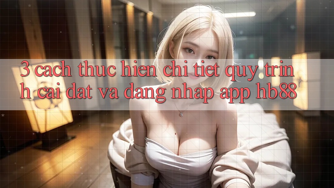 3. Cách thực hiện Chi Tiết Quy Trình Cài đặt Và Đăng Nhập App HB88