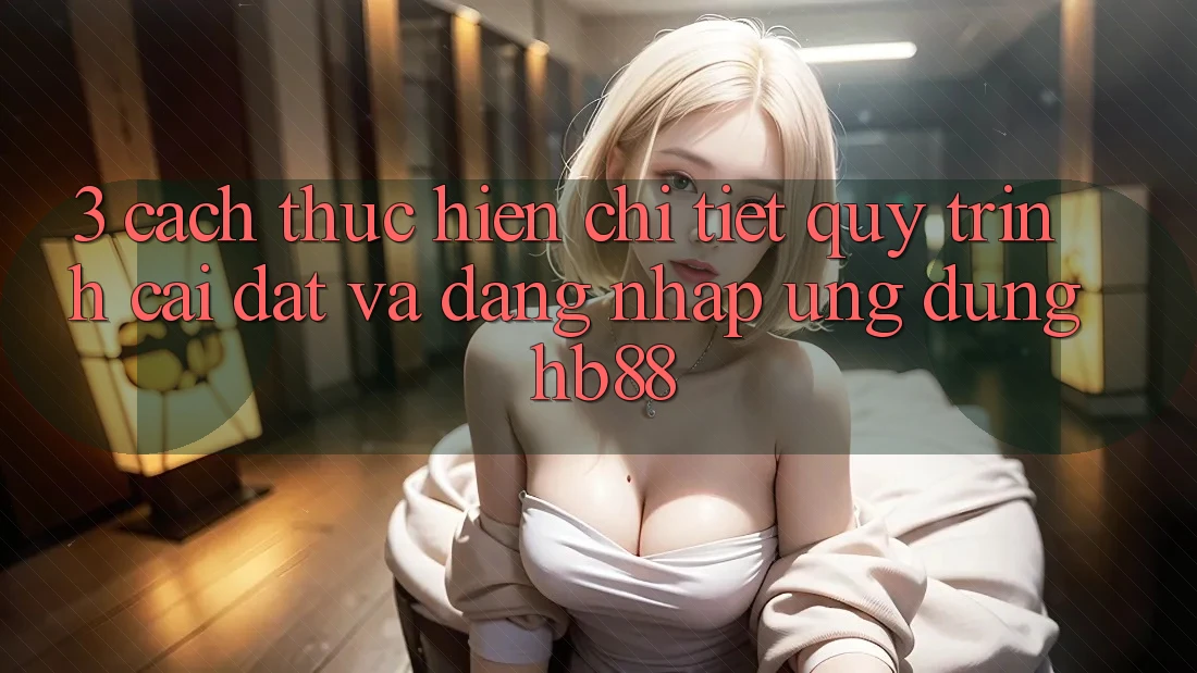 3. Cách thực hiện Chi Tiết Quy Trình Cài đặt Và Đăng Nhập Ứng Dụng HB88