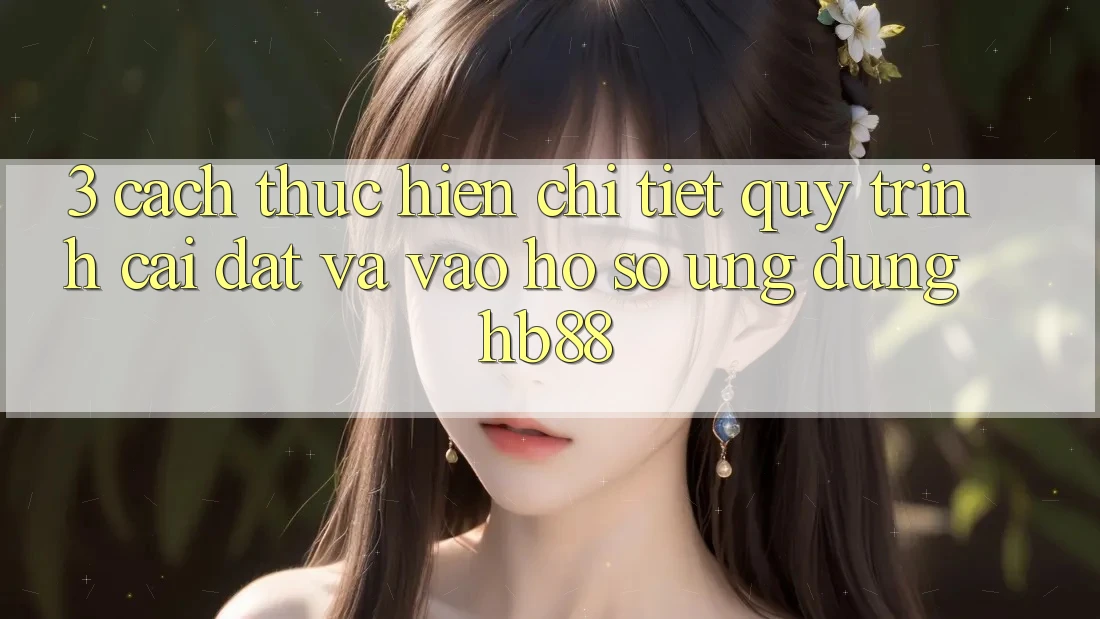 3. Cách thực hiện Chi Tiết Quy Trình Cài đặt Và Vào hồ sơ Ứng Dụng HB88 3. Cách thực hiện Chi Tiết Quy Trình Cài đặt Và Vào hồ sơ Ứng Dụng HB88