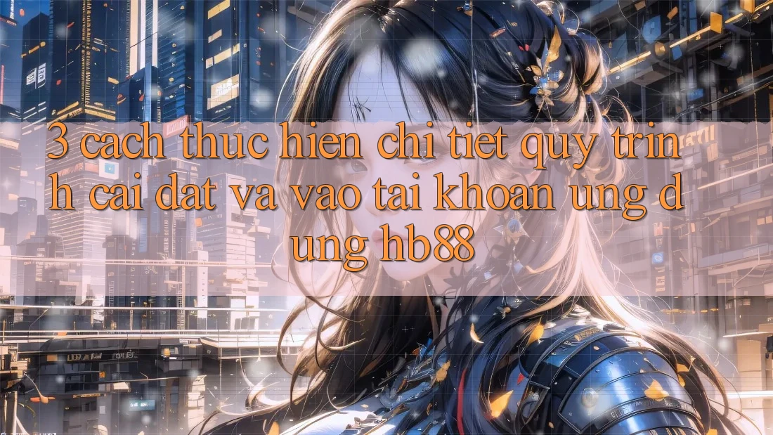 3. Cách thực hiện Chi Tiết Quy Trình Cài đặt Và Vào tài khoản Ứng Dụng HB88 3. Cách thực hiện Chi Tiết Quy Trình Cài đặt Và Vào tài khoản Ứng Dụng HB88