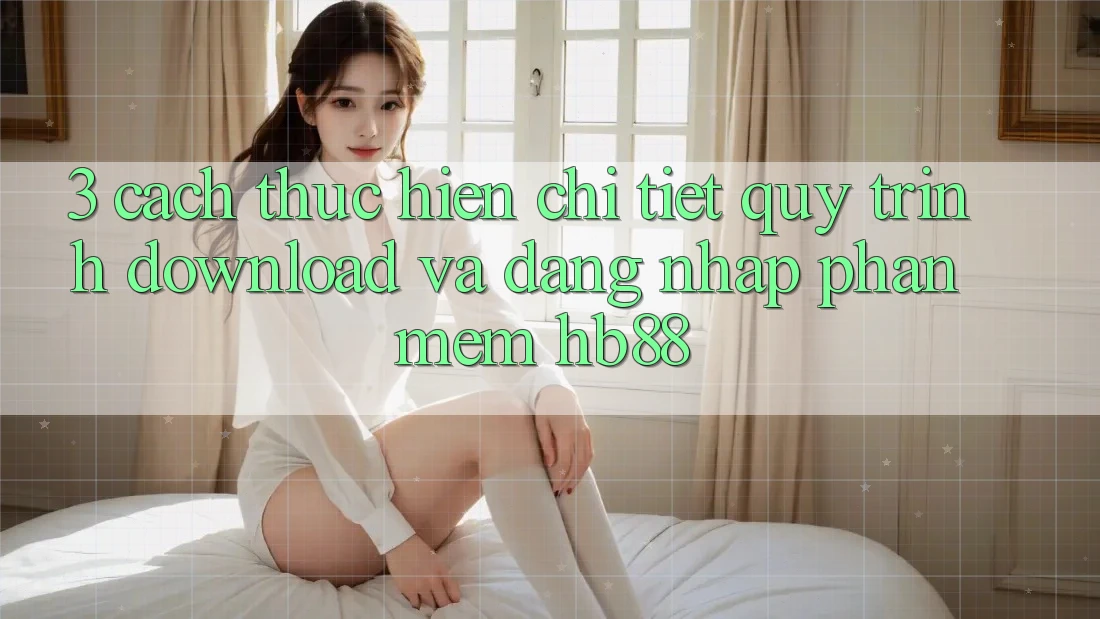 3. Cách thực hiện Chi Tiết Quy Trình Download Và Đăng Nhập Phần mềm HB88 3. Cách thực hiện Chi Tiết Quy Trình Download Và Đăng Nhập Phần mềm HB88