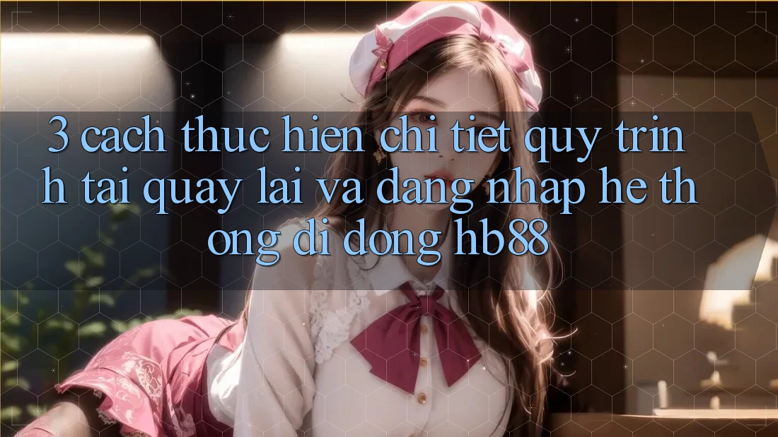 3. Cách thực hiện Chi Tiết Quy Trình Tải quay lại Và Đăng Nhập Hệ thống di động HB88