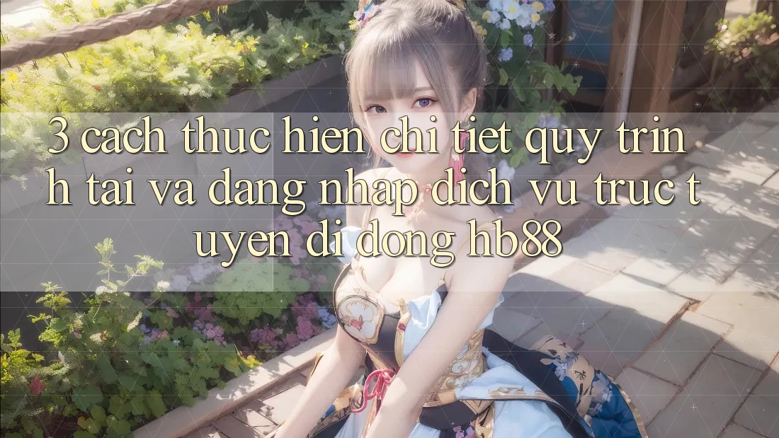 3. Cách thực hiện Chi Tiết Quy Trình Tải Và Đăng Nhập Dịch vụ trực tuyến di động HB88 3. Cách thực hiện Chi Tiết Quy Trình Tải Và Đăng Nhập Dịch vụ trực tuyến di động HB88