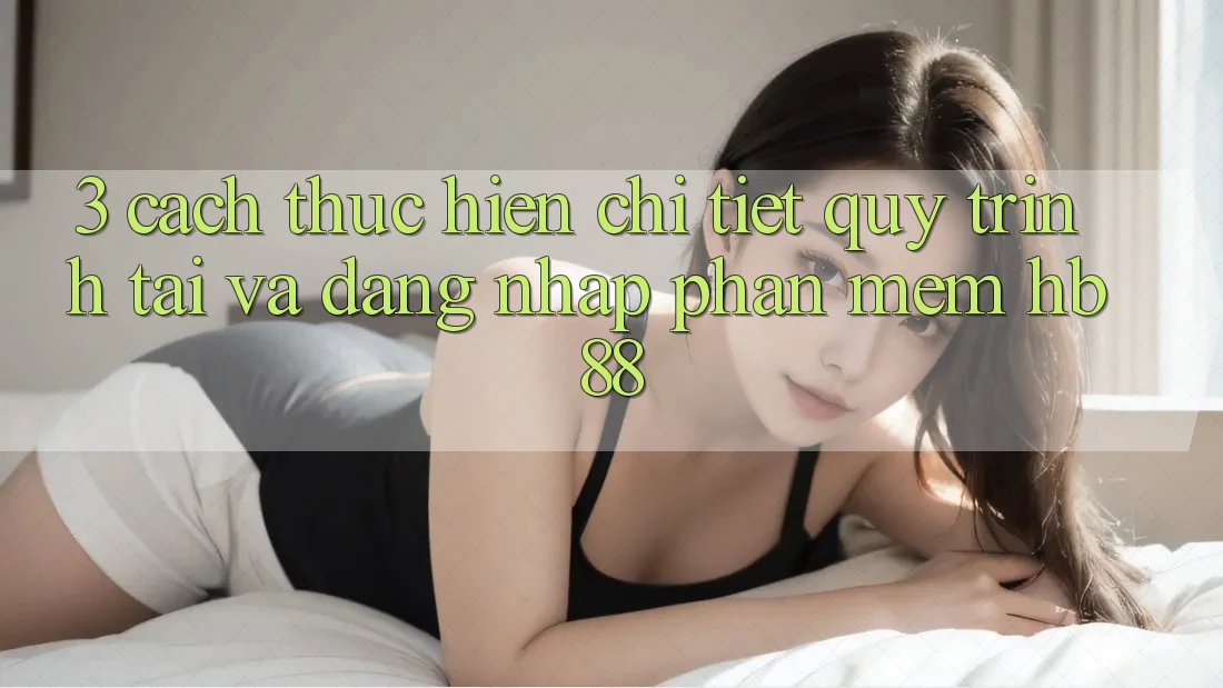 3. Cách thực hiện Chi Tiết Quy Trình Tải Và Đăng Nhập Phần mềm HB88 3. Cách thực hiện Chi Tiết Quy Trình Tải Và Đăng Nhập Phần mềm HB88