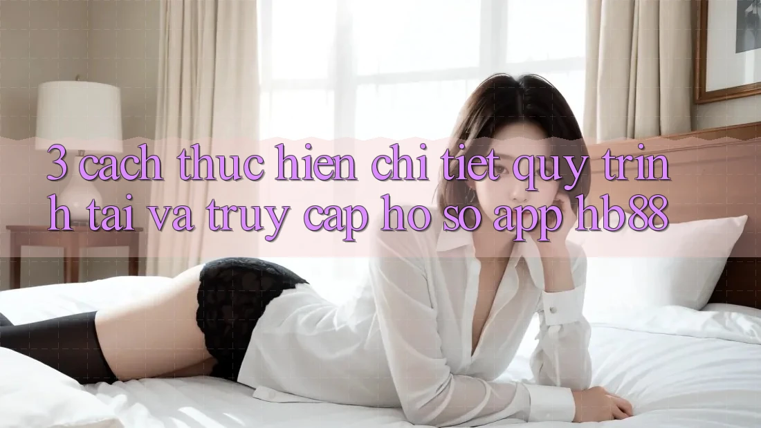 3. Cách thực hiện Chi Tiết Quy Trình Tải Và Truy cập hồ sơ App HB88