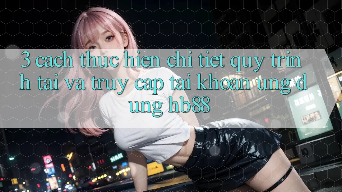 3. Cách thực hiện Chi Tiết Quy Trình Tải Và Truy cập tài khoản Ứng Dụng HB88 3. Cách thực hiện Chi Tiết Quy Trình Tải Và Truy cập tài khoản Ứng Dụng HB88