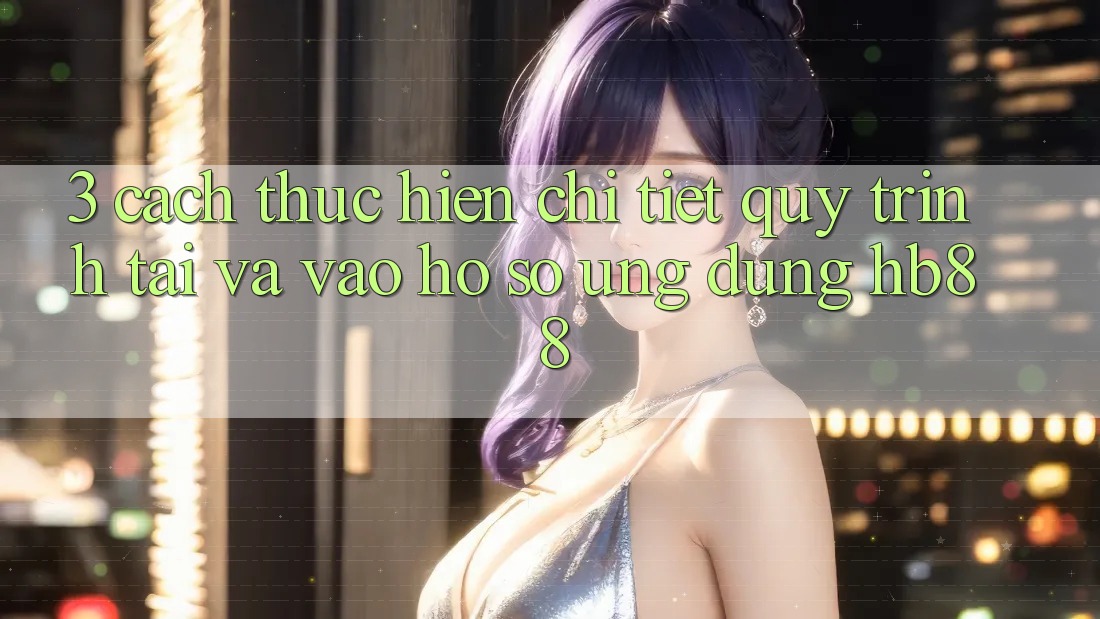 3. Cách thực hiện Chi Tiết Quy Trình Tải Và Vào hồ sơ Ứng Dụng HB88