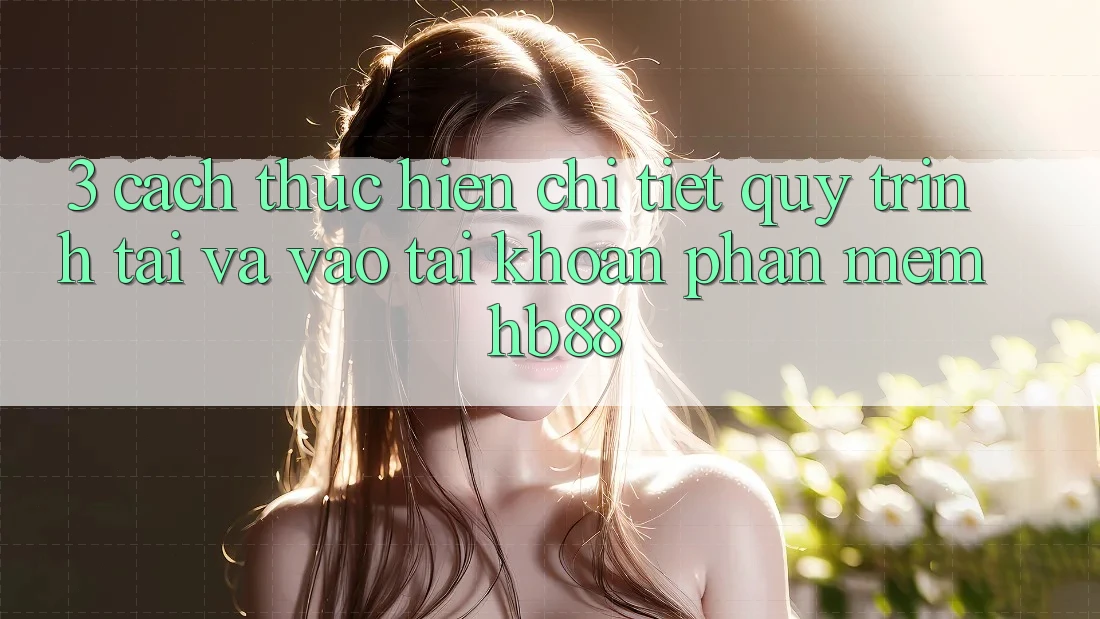 3. Cách thực hiện Chi Tiết Quy Trình Tải Và Vào tài khoản Phần mềm HB88